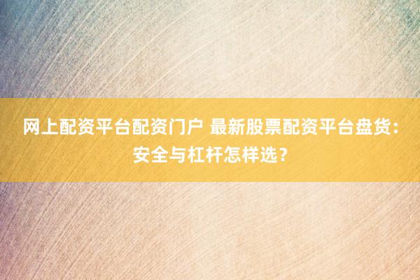 网上配资平台配资门户 最新股票配资平台盘货：安全与杠杆怎样选？