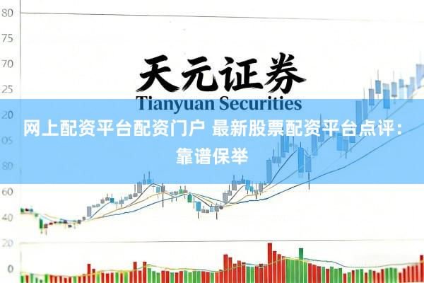 网上配资平台配资门户 最新股票配资平台点评：靠谱保举