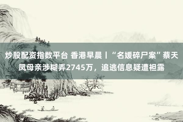 炒股配资指数平台 香港早晨丨“名媛碎尸案”蔡天凤母亲涉糊弄2745万，追逃信息疑遭袒露