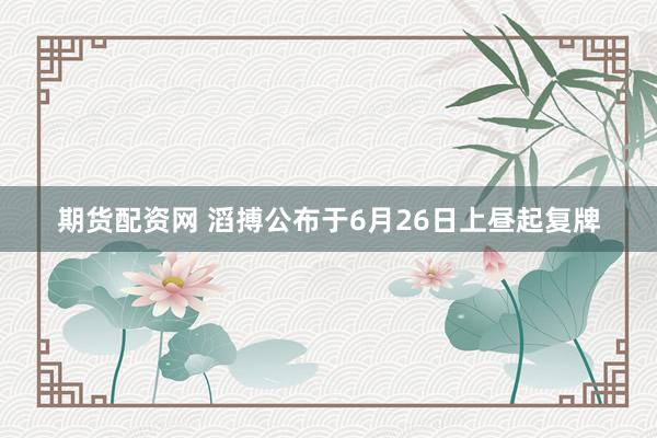 期货配资网 滔搏公布于6月26日上昼起复牌