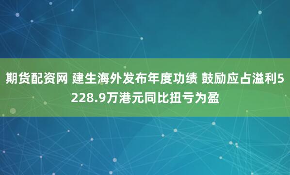 期货配资网 建生海外发布年度功绩 鼓励应占溢利5228.9万港元同比扭亏为盈