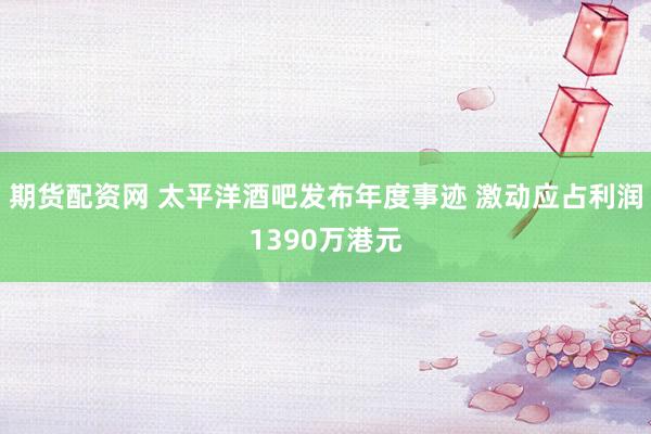 期货配资网 太平洋酒吧发布年度事迹 激动应占利润1390万港元