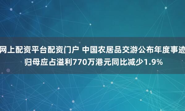 网上配资平台配资门户 中国农居品交游公布年度事迹 归母应占溢利770万港元同比减少1.9%