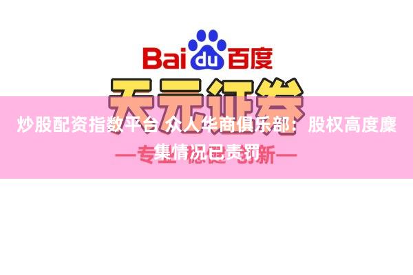 炒股配资指数平台 众人华商俱乐部：股权高度麇集情况已责罚