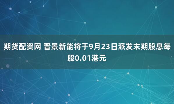 期货配资网 晋景新能将于9月23日派发末期股息每股0.01港元