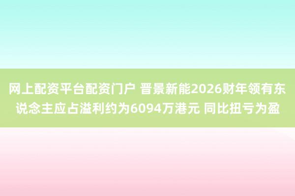 网上配资平台配资门户 晋景新能2026财年领有东说念主应占溢利约为6094万港元 同比扭亏为盈