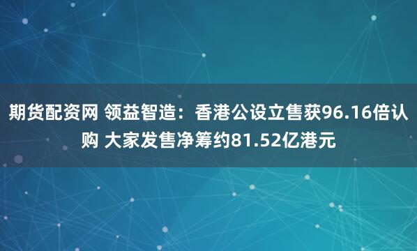 期货配资网 领益智造：香港公设立售获96.16倍认购 大家发售净筹约81.52亿港元