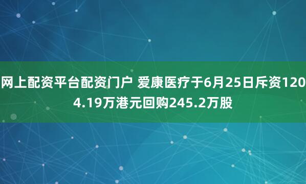 网上配资平台配资门户 爱康医疗于6月25日斥资1204.19万港元回购245.2万股