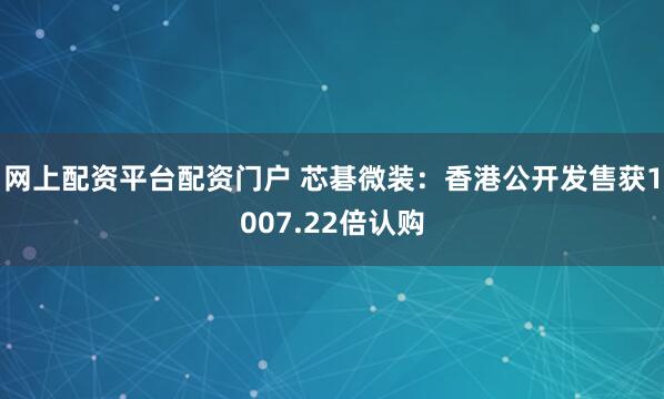 网上配资平台配资门户 芯碁微装：香港公开发售获1007.22倍认购