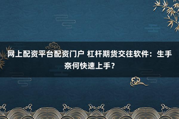 网上配资平台配资门户 杠杆期货交往软件：生手奈何快速上手？