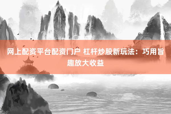 网上配资平台配资门户 杠杆炒股新玩法：巧用旨趣放大收益