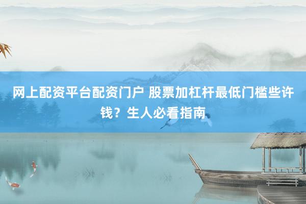 网上配资平台配资门户 股票加杠杆最低门槛些许钱？生人必看指南