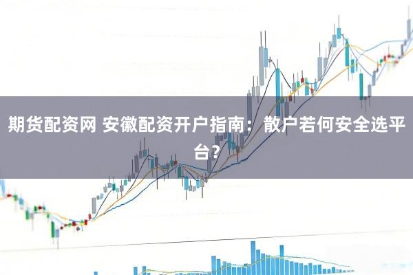 期货配资网 安徽配资开户指南：散户若何安全选平台？