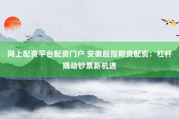 网上配资平台配资门户 安徽股指期货配资:杠杆撬动钞票新机遇