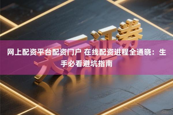网上配资平台配资门户 在线配资进程全通晓：生手必看避坑指南