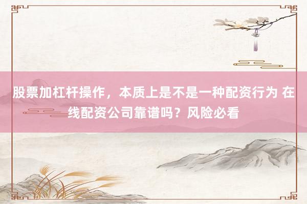 股票加杠杆操作，本质上是不是一种配资行为 在线配资公司靠谱吗？风险必看