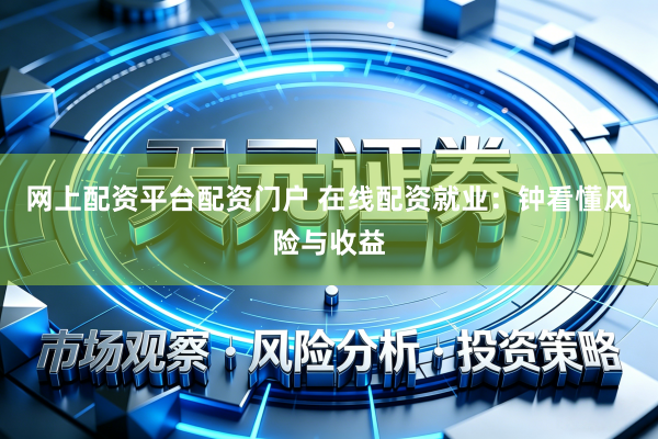 网上配资平台配资门户 在线配资就业：钟看懂风险与收益