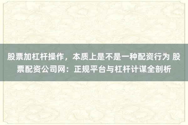 股票加杠杆操作，本质上是不是一种配资行为 股票配资公司网：正规平台与杠杆计谋全剖析