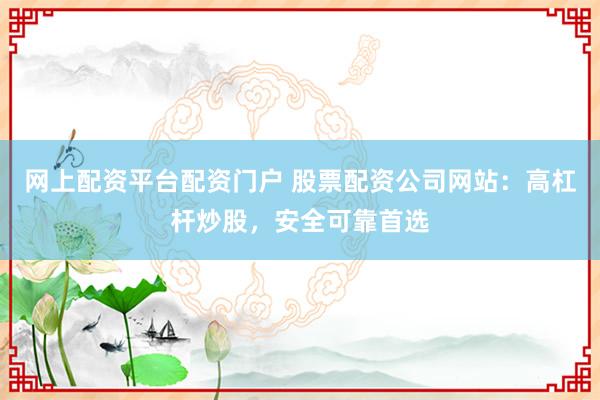 网上配资平台配资门户 股票配资公司网站：高杠杆炒股，安全可靠首选