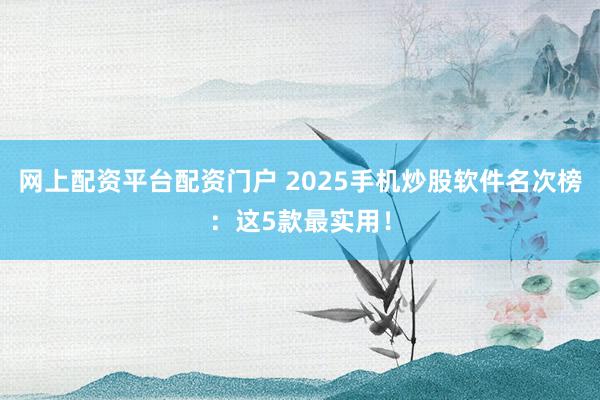 网上配资平台配资门户 2025手机炒股软件名次榜：这5款最实用！