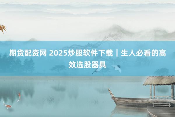 期货配资网 2025炒股软件下载｜生人必看的高效选股器具