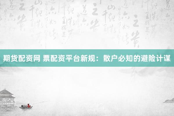 期货配资网 票配资平台新规：散户必知的避险计谋
