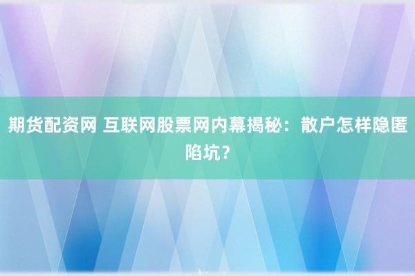 期货配资网 互联网股票网内幕揭秘：散户怎样隐匿陷坑？