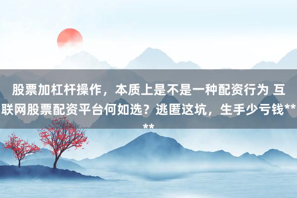 股票加杠杆操作，本质上是不是一种配资行为 互联网股票配资平台何如选？逃匿这坑，生手少亏钱**