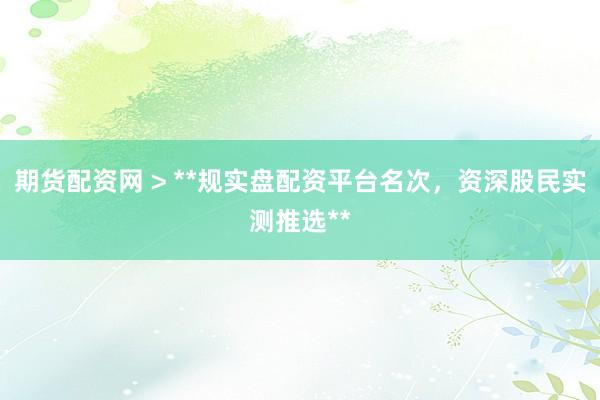期货配资网 > **规实盘配资平台名次，资深股民实测推选**