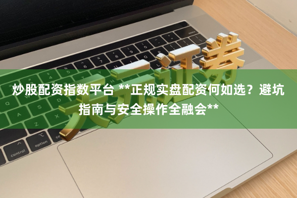 炒股配资指数平台 **正规实盘配资何如选？避坑指南与安全操作全融会**