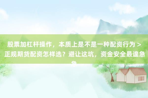 股票加杠杆操作，本质上是不是一种配资行为 > 正规期货配资怎样选？避让这坑，资金安全最遑急