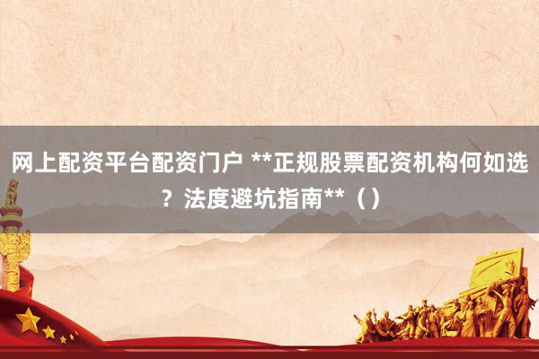 网上配资平台配资门户 **正规股票配资机构何如选？法度避坑指南**（）