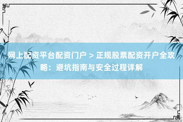网上配资平台配资门户 > 正规股票配资开户全攻略：避坑指南与安全过程详解