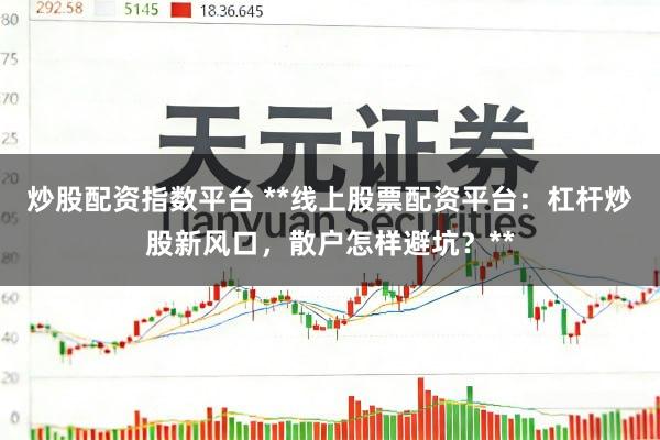 炒股配资指数平台 **线上股票配资平台：杠杆炒股新风口，散户怎样避坑？**