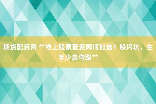 期货配资网 **线上股票配资网何如选？躲闪坑，生手少走弯路**