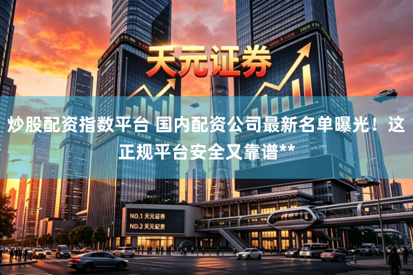 炒股配资指数平台 国内配资公司最新名单曝光！这正规平台安全又靠谱**