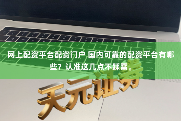 网上配资平台配资门户 国内可靠的配资平台有哪些？认准这几点不踩雷。