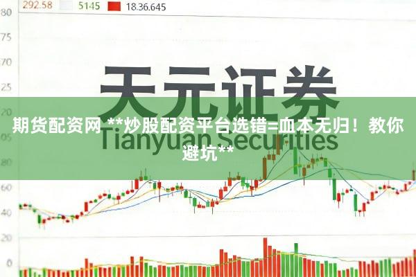 期货配资网 **炒股配资平台选错=血本无归！教你避坑**