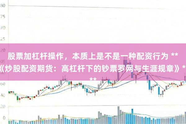 股票加杠杆操作，本质上是不是一种配资行为 **《炒股配资期货：高杠杆下的钞票罗网与生涯规章》**