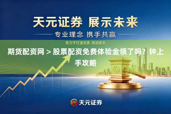 期货配资网 > 股票配资免费体验金领了吗？钟上手攻略