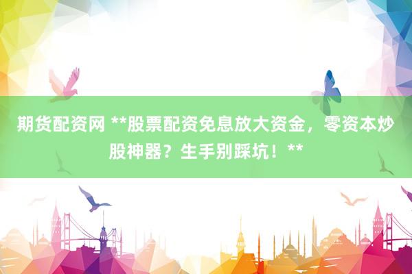 期货配资网 **股票配资免息放大资金，零资本炒股神器？生手别踩坑！**