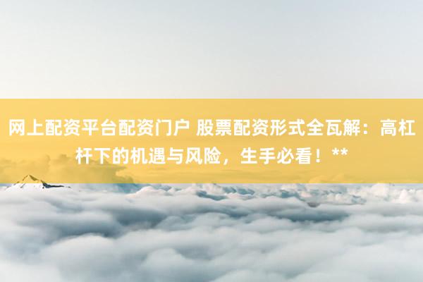 网上配资平台配资门户 股票配资形式全瓦解:高杠杆下的机遇与风险,生手必看!**