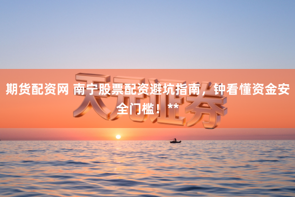 期货配资网 南宁股票配资避坑指南，钟看懂资金安全门槛！**