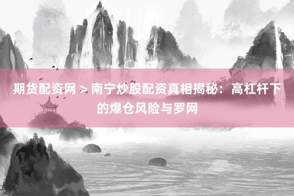 期货配资网 > 南宁炒股配资真相揭秘：高杠杆下的爆仓风险与罗网