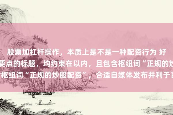 股票加杠杆操作，本质上是不是一种配资行为 好的，这里有几个不同侧要点的标题，均约束在以内，且包含枢纽词“正规的炒股配资”，合适自媒体发布并利于百度SEO：