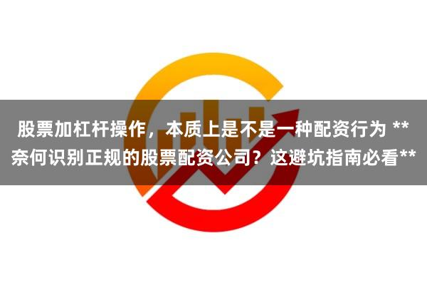 股票加杠杆操作，本质上是不是一种配资行为 **奈何识别正规的股票配资公司？这避坑指南必看**