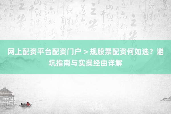 网上配资平台配资门户 > 规股票配资何如选？避坑指南与实操经由详解