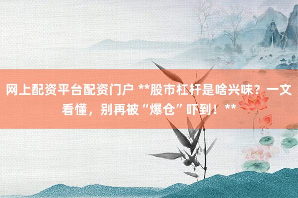 网上配资平台配资门户 **股市杠杆是啥兴味？一文看懂，别再被“爆仓”吓到！**