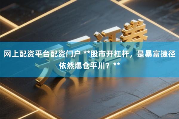 网上配资平台配资门户 **股市开杠杆，是暴富捷径依然爆仓平川？**