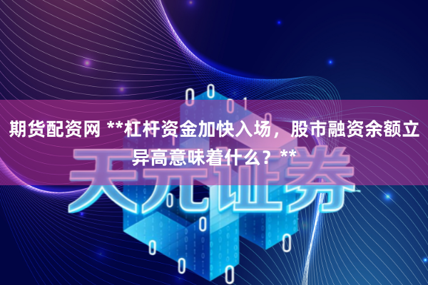期货配资网 **杠杆资金加快入场，股市融资余额立异高意味着什么？**